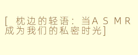 [枕边的轻语：当ASMR成为我们的私密时光]