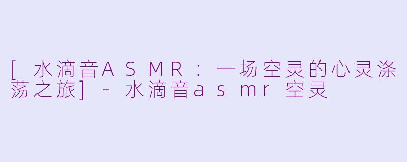 [水滴音ASMR：一场空灵的心灵涤荡之旅]