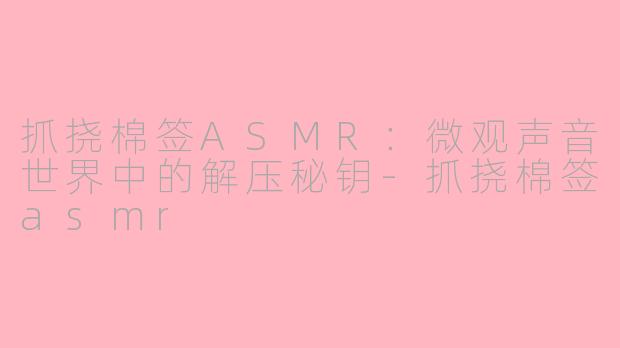 抓挠棉签ASMR：微观声音世界中的解压秘钥-抓挠棉签asmr