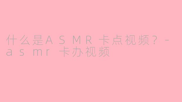 什么是ASMR卡点视频？-asmr卡办视频