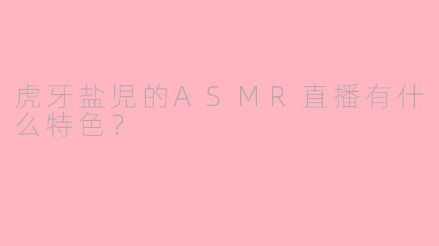 虎牙盐児的ASMR直播有什么特色？