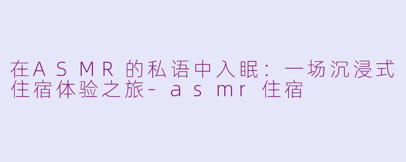 在ASMR的私语中入眠：一场沉浸式住宿体验之旅-asmr住宿