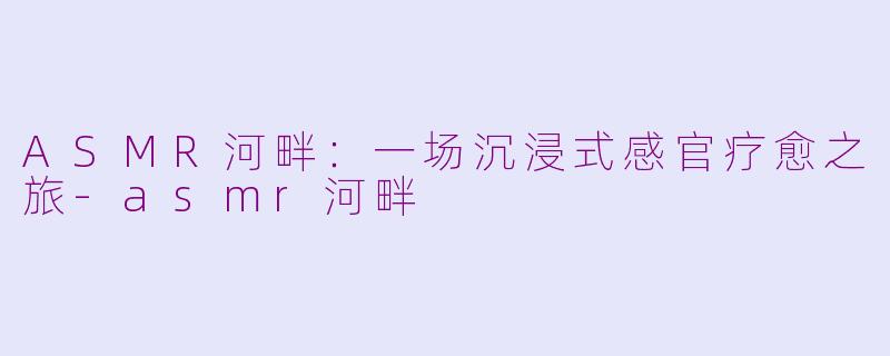 ASMR河畔：一场沉浸式感官疗愈之旅-asmr河畔