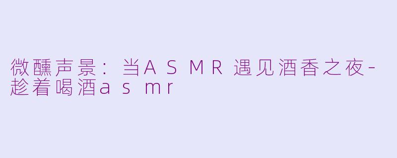 微醺声景：当ASMR遇见酒香之夜-趁着喝酒asmr