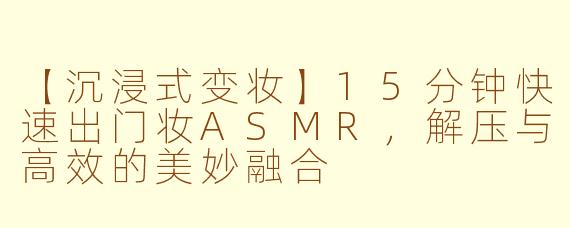 【沉浸式变妆】15分钟快速出门妆ASMR，解压与高效的美妙融合