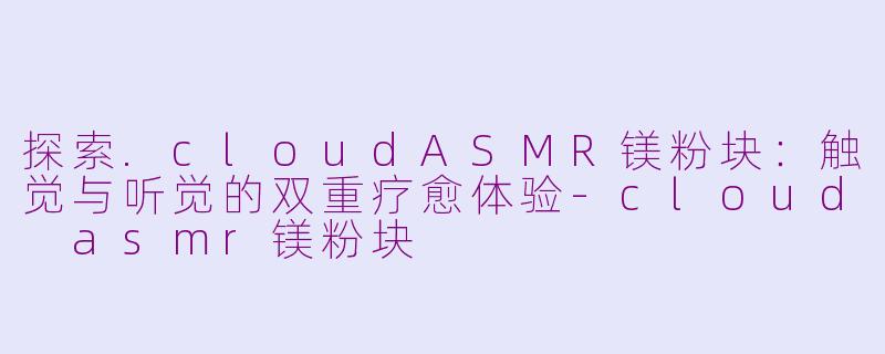 探索.cloudASMR镁粉块：触觉与听觉的双重疗愈体验-cloud asmr镁粉块
