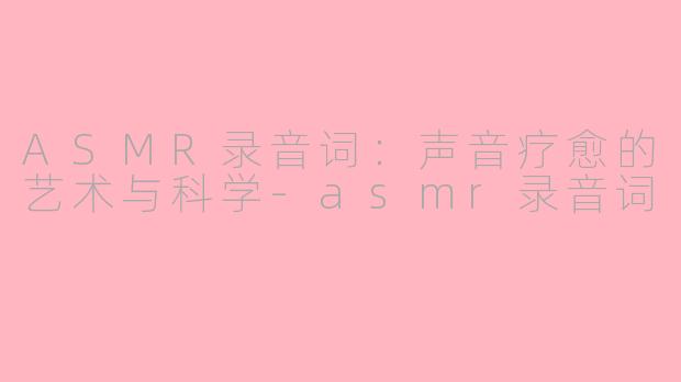 ASMR录音词:声音疗愈的艺术与科学-asmr录音词