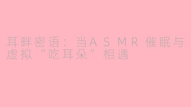 耳畔密语：当ASMR催眠与虚拟“吃耳朵”相遇