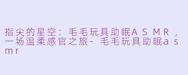 指尖的星空：毛毛玩具助眠ASMR，一场温柔感官之旅-毛毛玩具助眠asmr