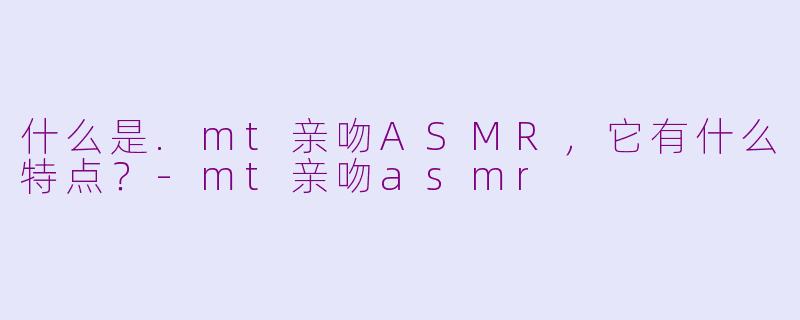 什么是.mt亲吻ASMR，它有什么特点？