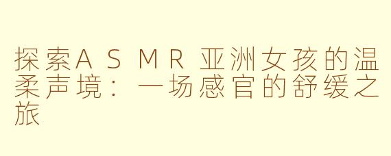 探索ASMR亚洲女孩的温柔声境：一场感官的舒缓之旅