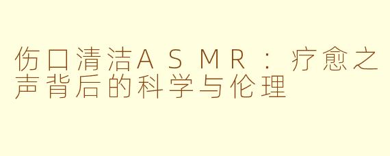 伤口清洁ASMR:疗愈之声背后的科学与伦理