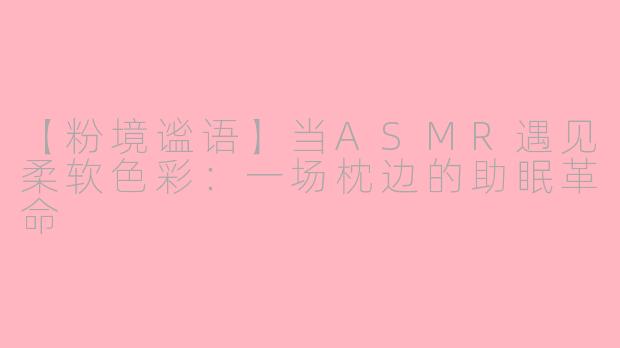 【粉境谧语】当ASMR遇见柔软色彩：一场枕边的助眠革命