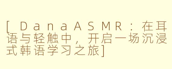 [DanaASMR：在耳语与轻触中，开启一场沉浸式韩语学习之旅]