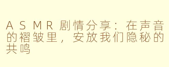 ASMR剧情分享：在声音的褶皱里，安放我们隐秘的共鸣