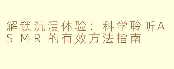 解锁沉浸体验：科学聆听ASMR的有效方法指南