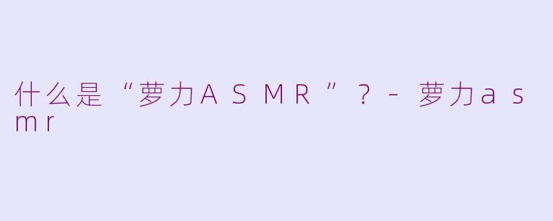 什么是“萝力ASMR”？