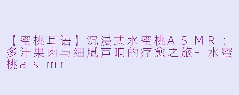 【蜜桃耳语】沉浸式水蜜桃ASMR：多汁果肉与细腻声响的疗愈之旅-水蜜桃asmr