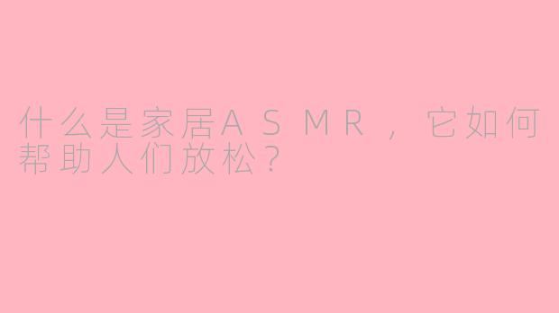 什么是家居ASMR，它如何帮助人们放松？