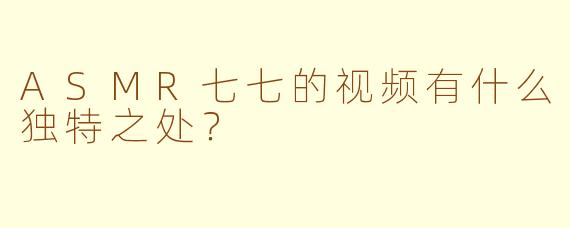ASMR七七的视频有什么独特之处？