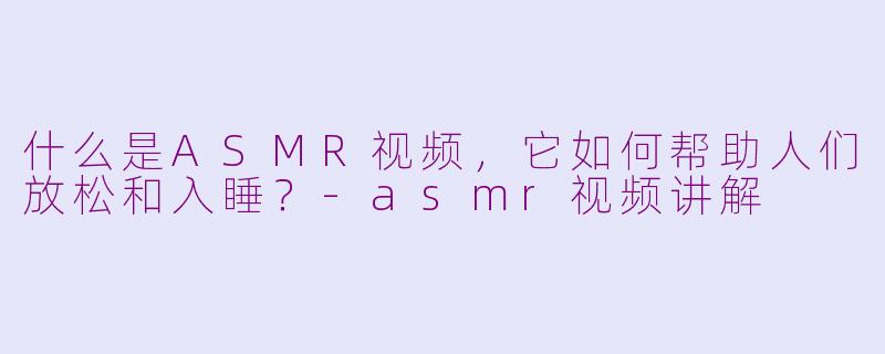 什么是ASMR视频，它如何帮助人们放松和入睡？