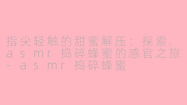 指尖轻触的甜蜜解压：探索.asmr捣碎蜂蜜的感官之旅-asmr捣碎蜂蜜