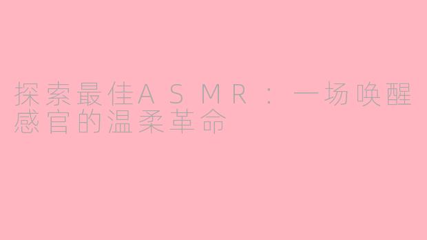 探索最佳ASMR：一场唤醒感官的温柔革命