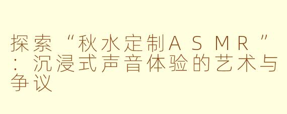 探索“秋水定制ASMR”:沉浸式声音体验的艺术与争议
