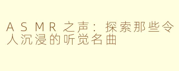 ASMR之声：探索那些令人沉浸的听觉名曲