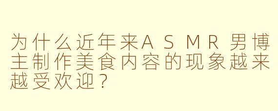 为什么近年来ASMR男博主制作美食内容的现象越来越受欢迎？