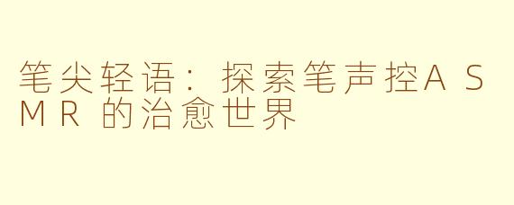 笔尖轻语：探索笔声控ASMR的治愈世界