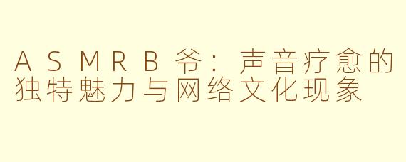 ASMRB爷：声音疗愈的独特魅力与网络文化现象