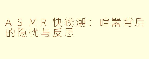 ASMR快钱潮：喧嚣背后的隐忧与反思