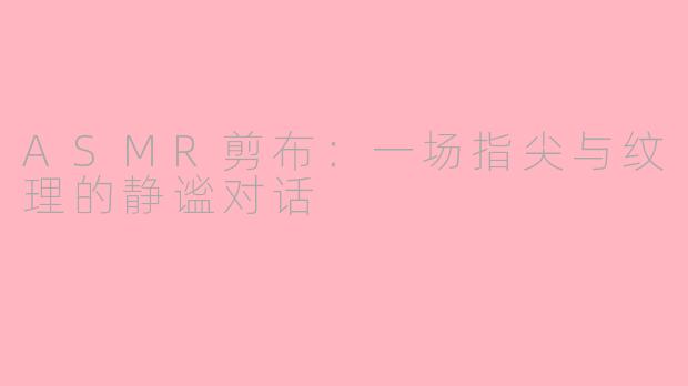 ASMR剪布：一场指尖与纹理的静谧对话