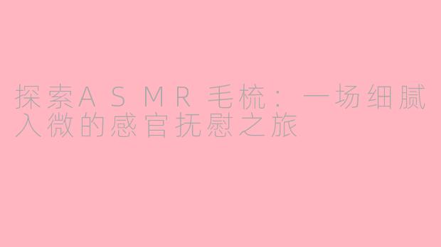 探索ASMR毛梳:一场细腻入微的感官抚慰之旅