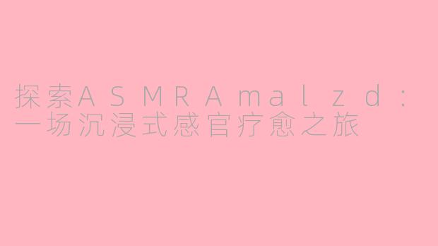 探索ASMRAmalzd：一场沉浸式感官疗愈之旅