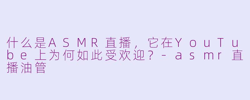 什么是ASMR直播，它在YouTube上为何如此受欢迎？-asmr直播油管