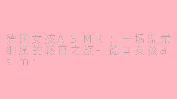 德国女孩ASMR：一场温柔细腻的感官之旅-德国女孩asmr