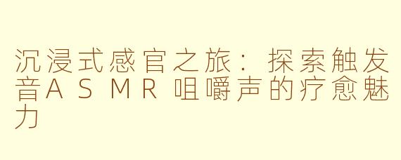 沉浸式感官之旅：探索触发音ASMR咀嚼声的疗愈魅力