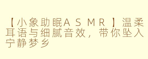 【小象助眠ASMR】温柔耳语与细腻音效，带你坠入宁静梦乡
