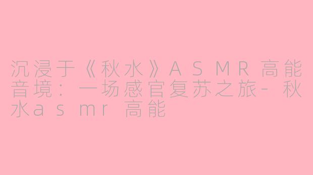 沉浸于《秋水》ASMR高能音境：一场感官复苏之旅-秋水asmr高能