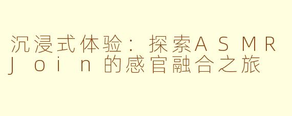沉浸式体验：探索ASMRJoin的感官融合之旅