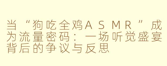 当“狗吃全鸡ASMR”成为流量密码：一场听觉盛宴背后的争议与反思