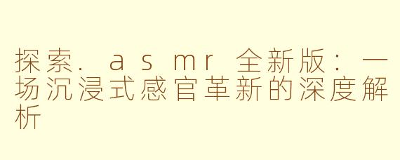 探索.asmr全新版：一场沉浸式感官革新的深度解析