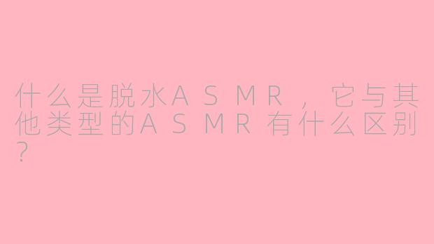 什么是脱水ASMR,它与其他类型的ASMR有什么区别?