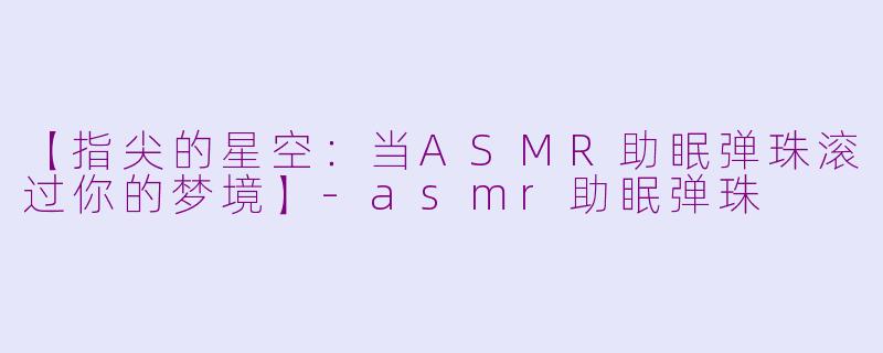 【指尖的星空：当ASMR助眠弹珠滚过你的梦境】-asmr助眠弹珠