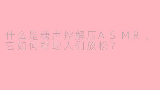 什么是糖声控解压ASMR，它如何帮助人们放松？
