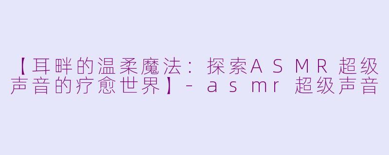 【耳畔的温柔魔法:探索ASMR超级声音的疗愈世界】-asmr超级声音