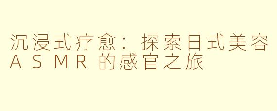 沉浸式疗愈：探索日式美容ASMR的感官之旅