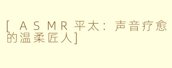 [ASMR平太：声音疗愈的温柔匠人]
